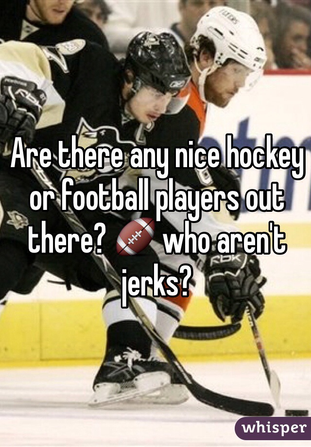Are there any nice hockey or football players out there? 🏈 who aren't jerks? 