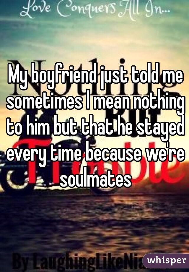 My boyfriend just told me sometimes I mean nothing to him but that he stayed every time because we're soulmates