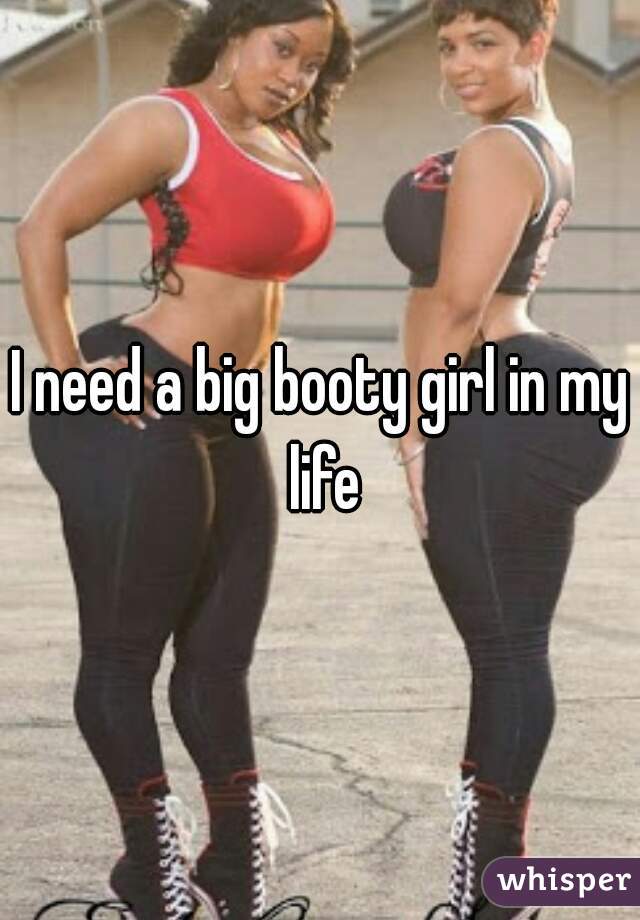 I need a big booty girl in my life