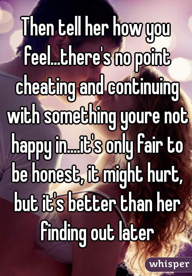Then tell her how you feel...there's no point cheating and continuing with something youre not happy in....it's only fair to be honest, it might hurt, but it's better than her finding out later