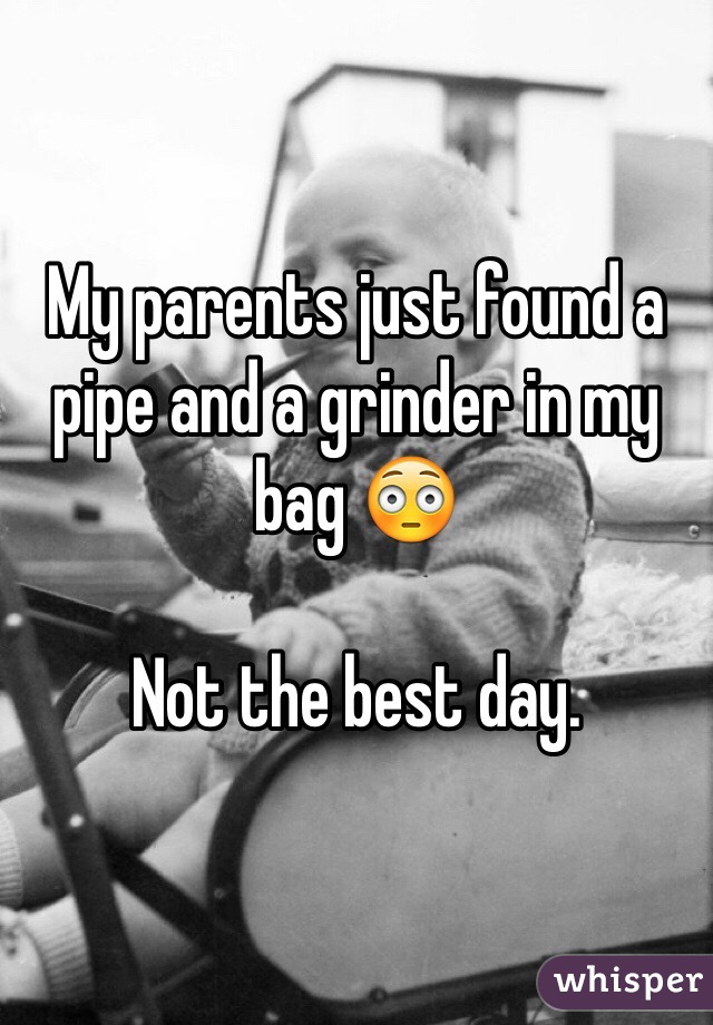 My parents just found a pipe and a grinder in my bag 😳

Not the best day.