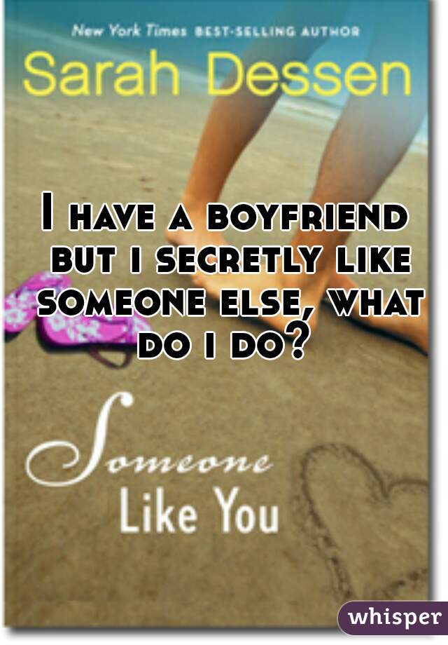 I have a boyfriend but i secretly like someone else, what do i do? 