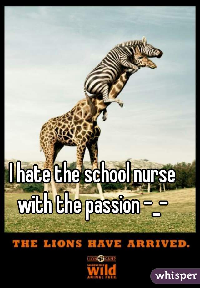 I hate the school nurse with the passion -_- 