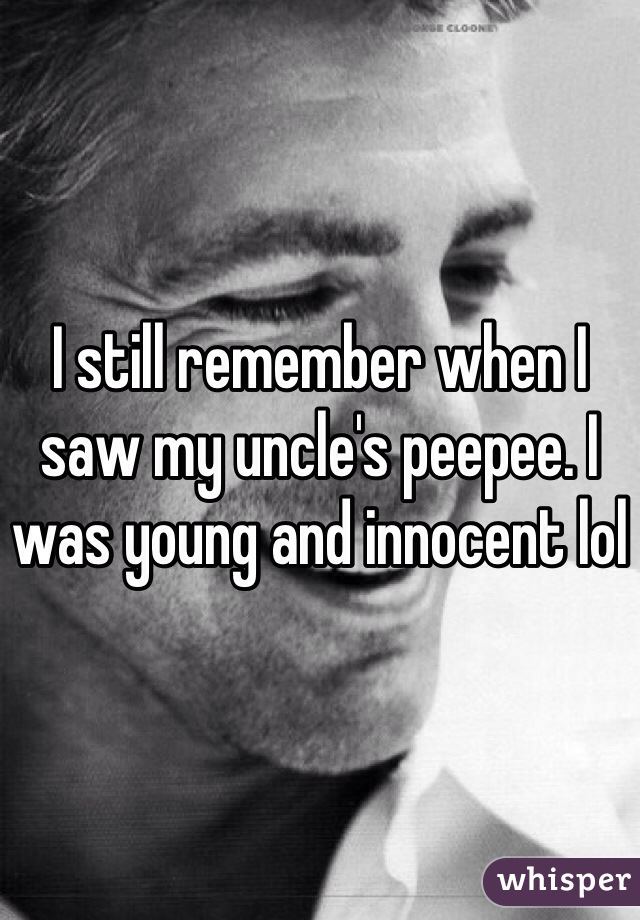 I still remember when I saw my uncle's peepee. I was young and innocent lol 