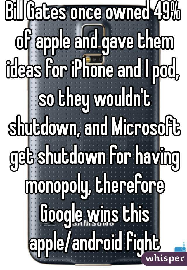 Bill Gates once owned 49% of apple and gave them ideas for iPhone and I pod,  so they wouldn't shutdown, and Microsoft get shutdown for having monopoly, therefore Google wins this apple/android fight
