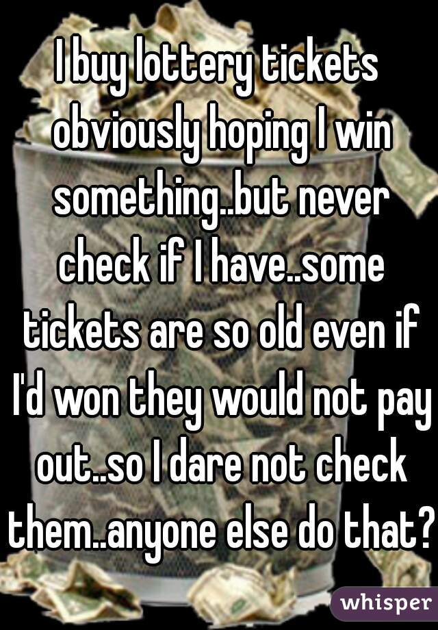 I buy lottery tickets obviously hoping I win something..but never check if I have..some tickets are so old even if I'd won they would not pay out..so I dare not check them..anyone else do that?
