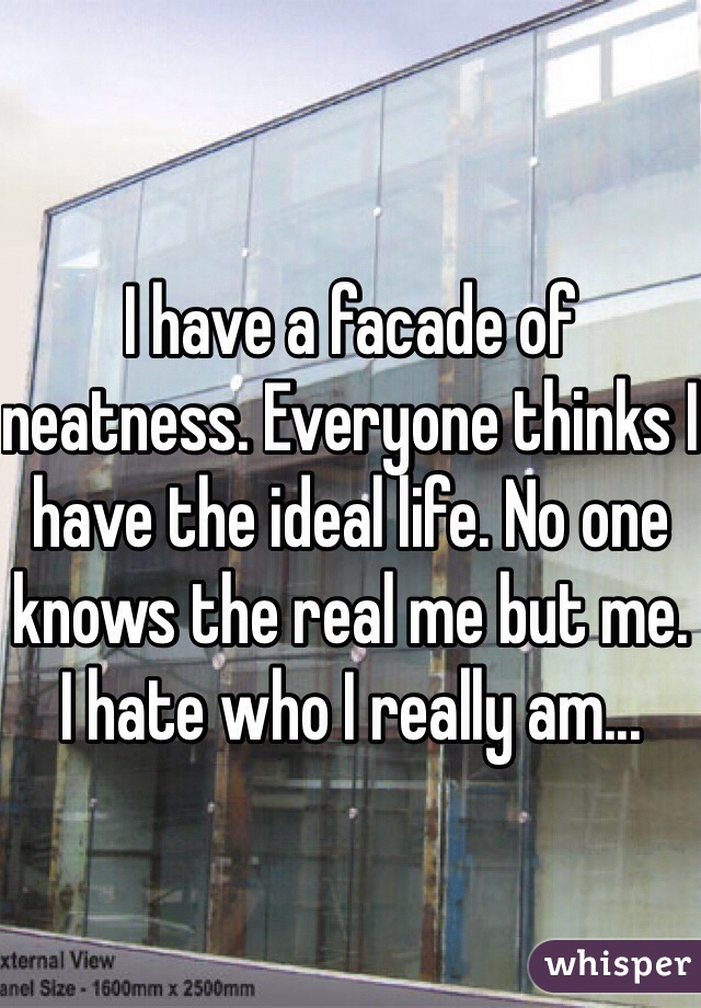 I have a facade of neatness. Everyone thinks I have the ideal life. No one knows the real me but me. I hate who I really am...  
