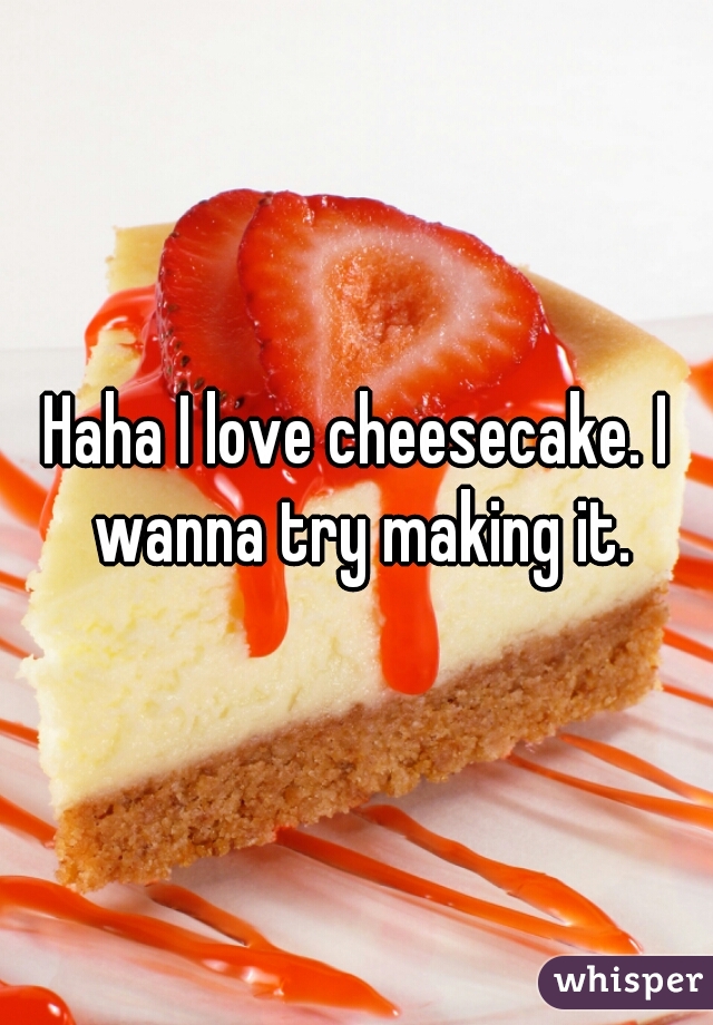 Haha I love cheesecake. I wanna try making it.