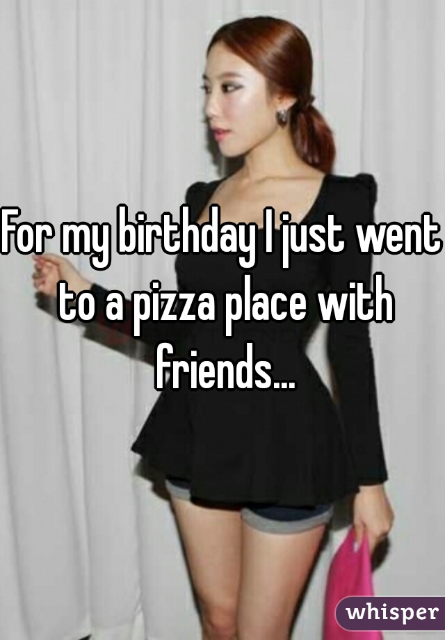 For my birthday I just went to a pizza place with friends...