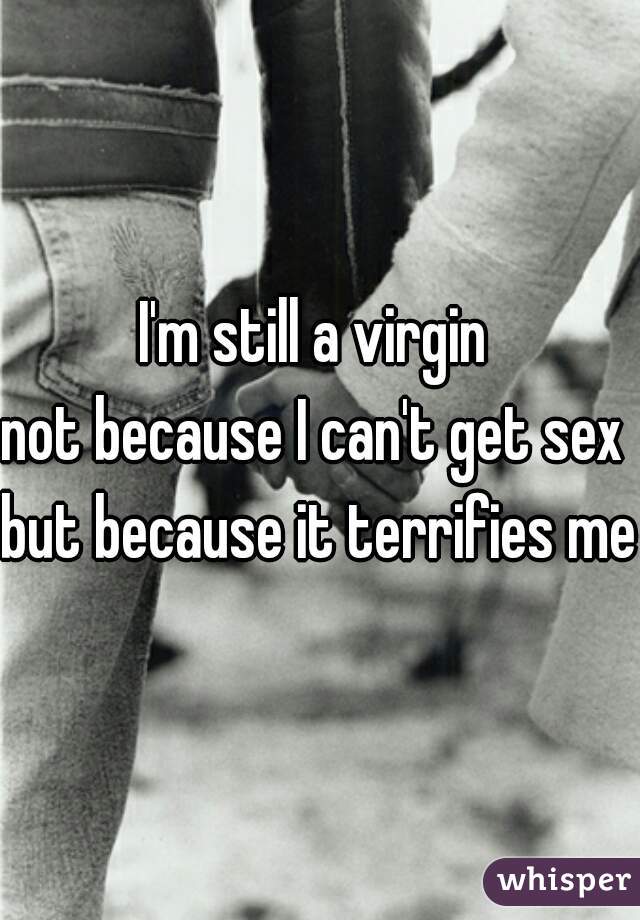 I'm still a virgin 
not because I can't get sex 
but because it terrifies me 