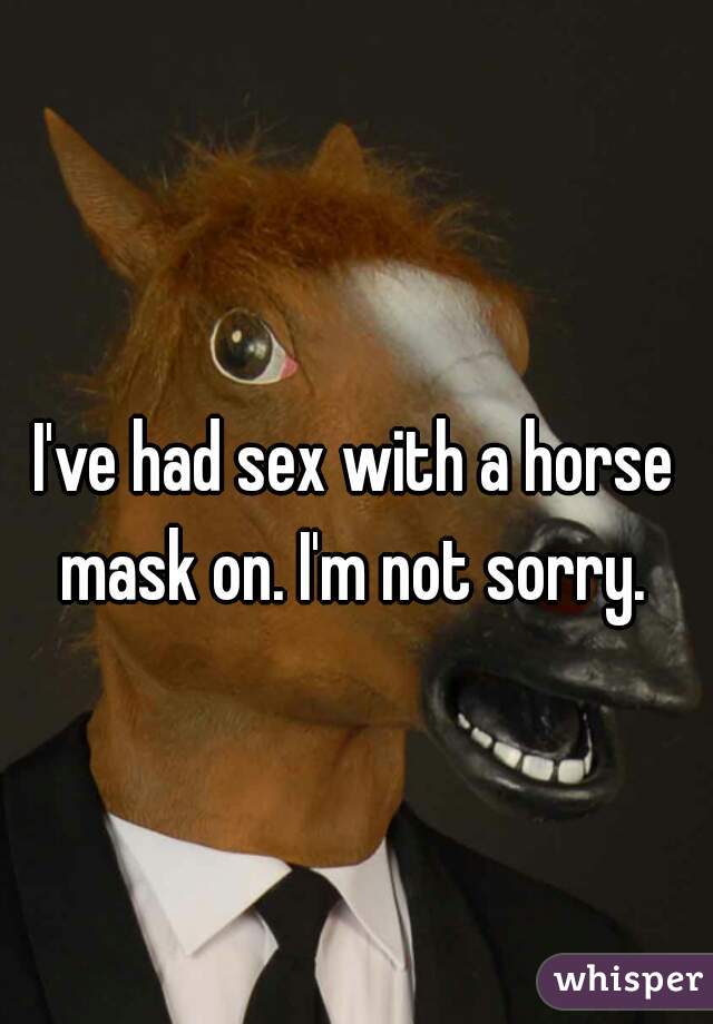 I've had sex with a horse mask on. I'm not sorry. 