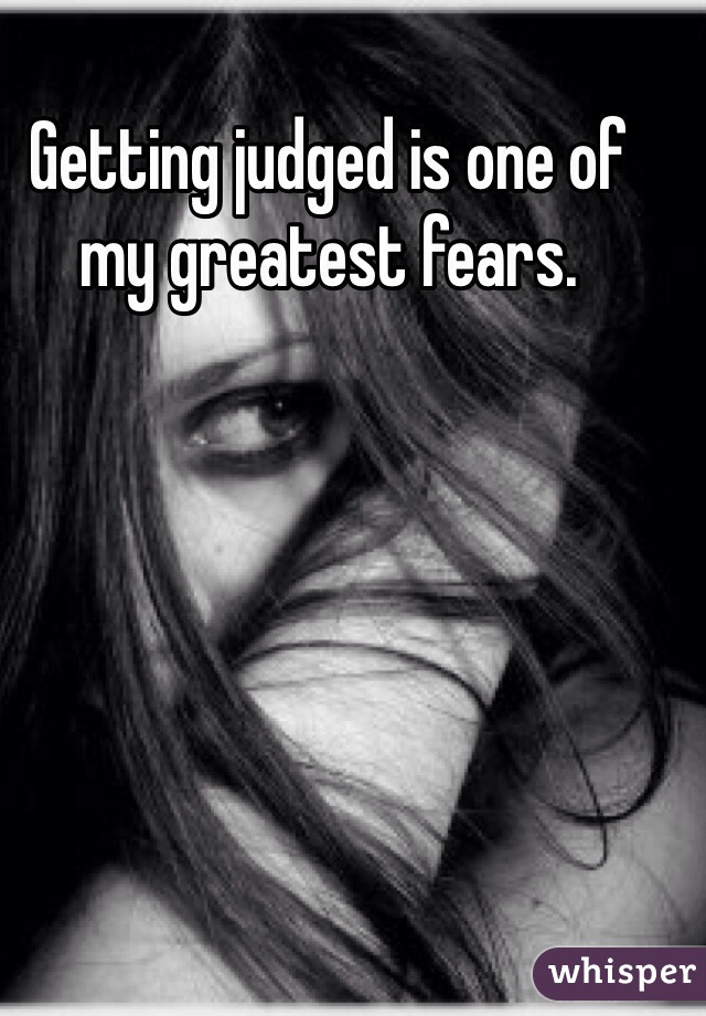 Getting judged is one of my greatest fears. 