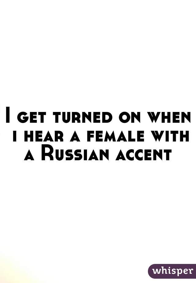 I get turned on when i hear a female with a Russian accent 