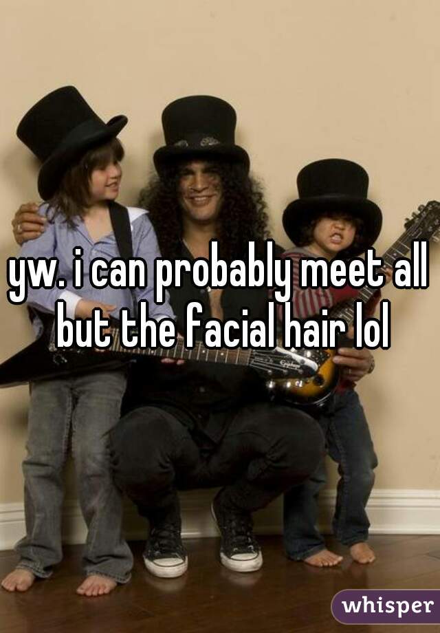 yw. i can probably meet all but the facial hair lol