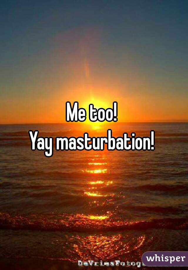 Me too! 

Yay masturbation! 