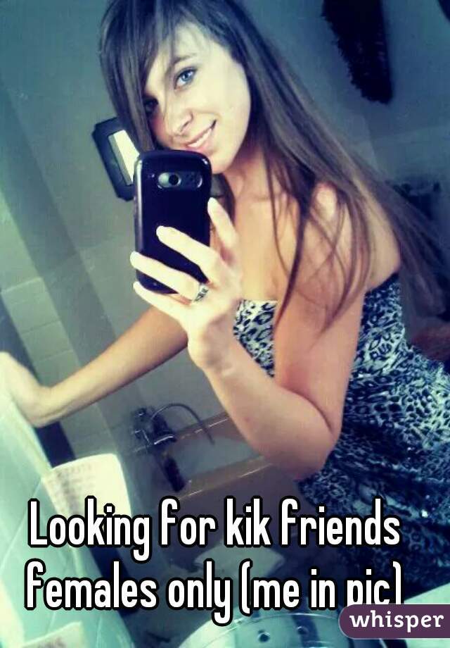 Looking for kik friends females only (me in pic) 