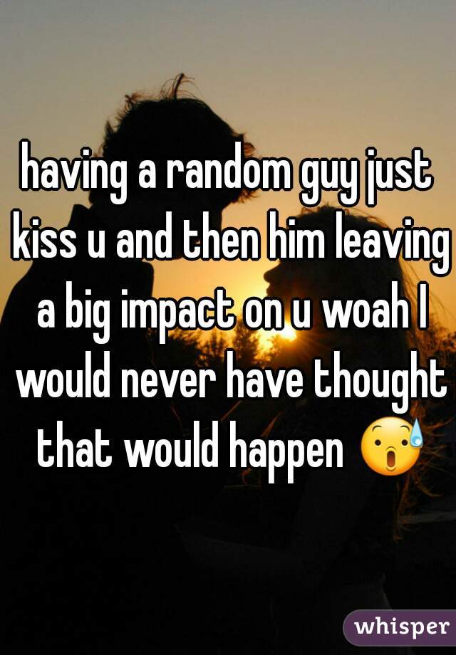 having a random guy just kiss u and then him leaving a big impact on u woah I would never have thought that would happen 😰 
