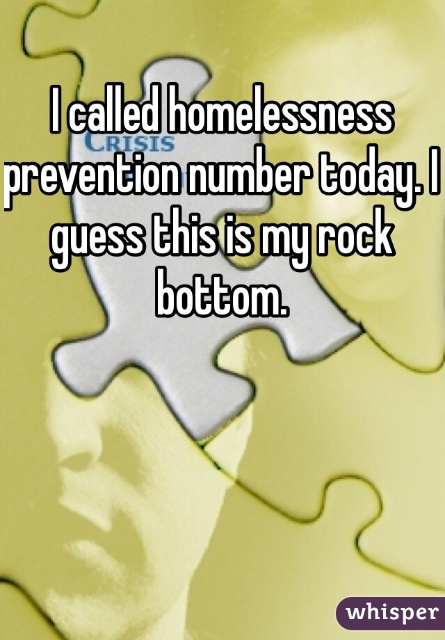 I called homelessness prevention number today. I guess this is my rock bottom. 