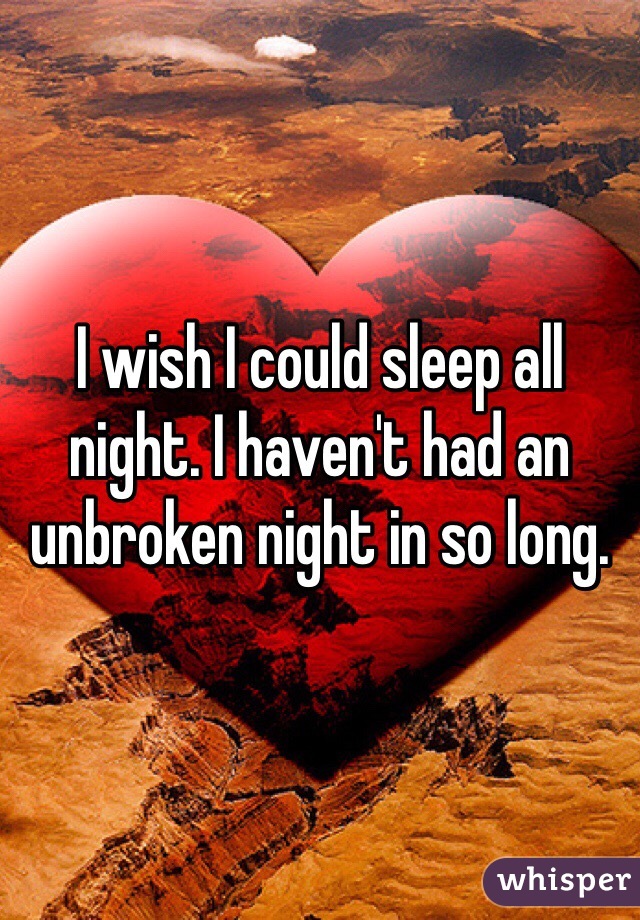 I wish I could sleep all night. I haven't had an unbroken night in so long. 