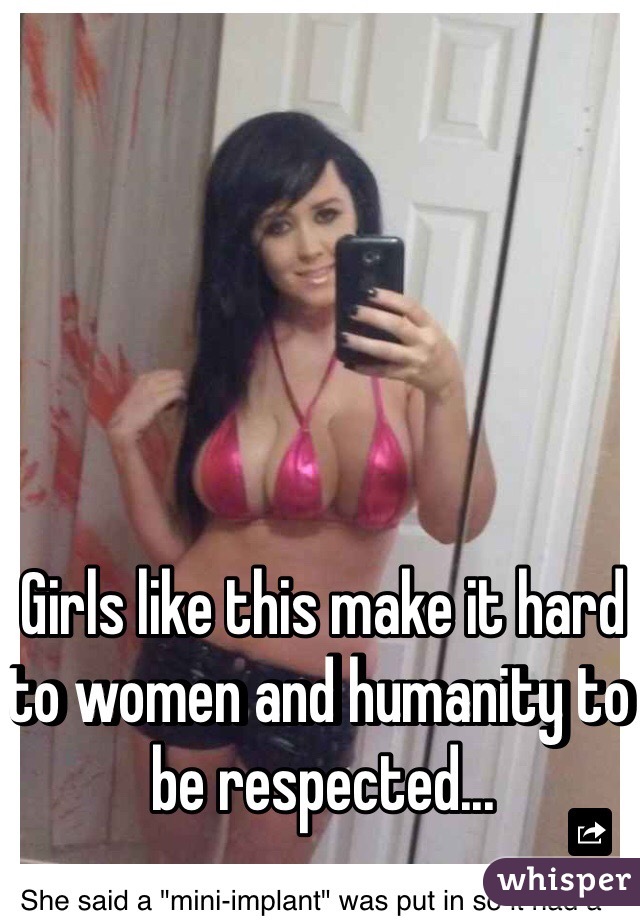 Girls like this make it hard to women and humanity to be respected...