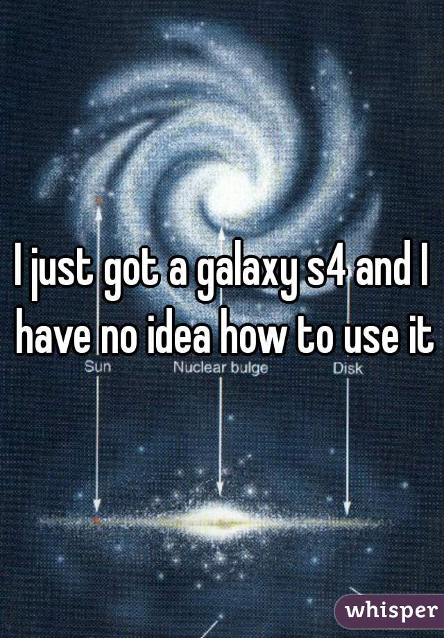 I just got a galaxy s4 and I have no idea how to use it