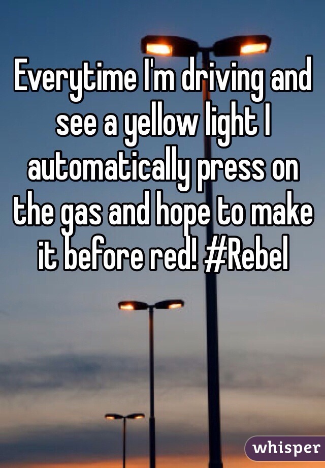 Everytime I'm driving and see a yellow light I automatically press on the gas and hope to make it before red! #Rebel 