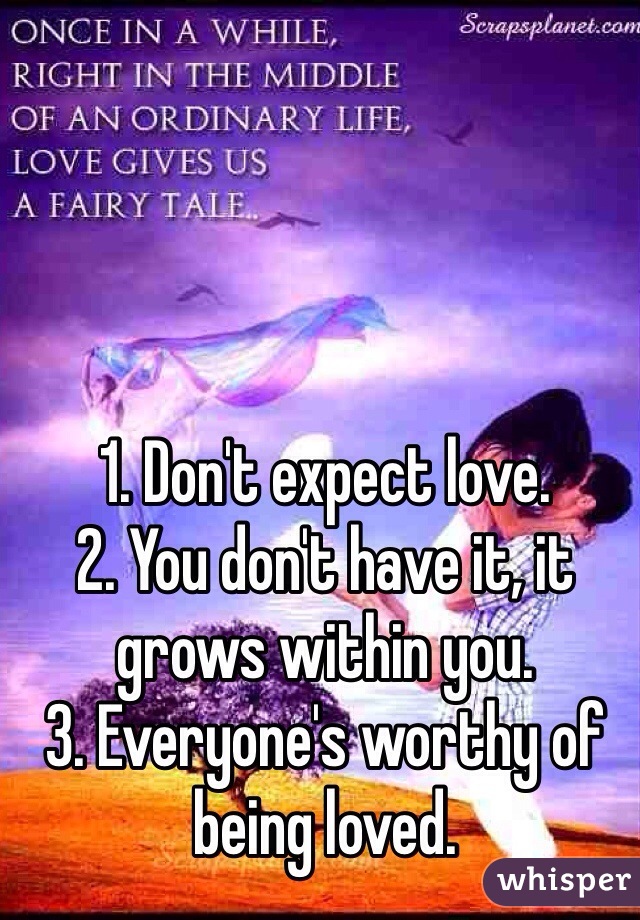 1. Don't expect love.
2. You don't have it, it grows within you.
3. Everyone's worthy of being loved.