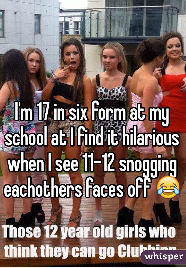 I'm 17 in six form at my school at I find it hilarious when I see 11-12 snogging eachothers faces off 😂 