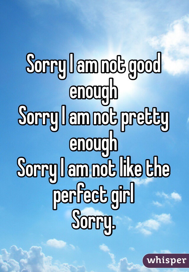 Sorry I am not good enough
Sorry I am not pretty enough
Sorry I am not like the perfect girl
Sorry.