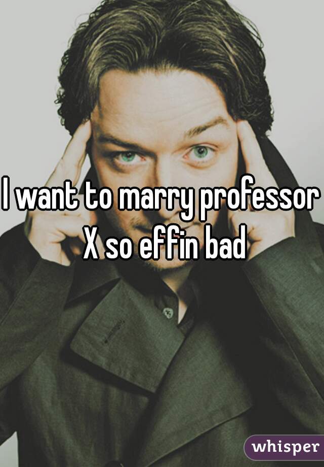I want to marry professor X so effin bad