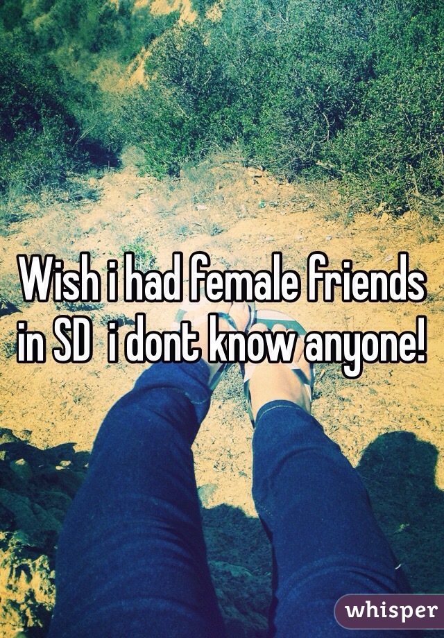 Wish i had female friends in SD  i dont know anyone!