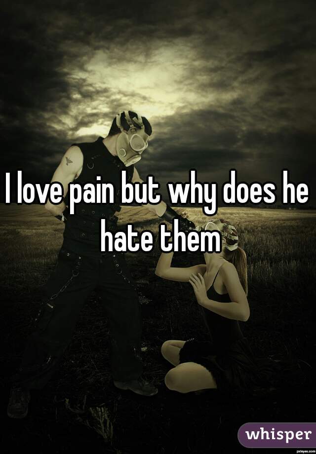 I love pain but why does he hate them