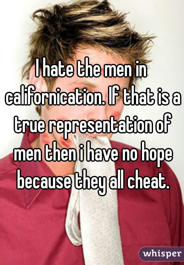 I hate the men in californication. If that is a true representation of men then i have no hope because they all cheat.