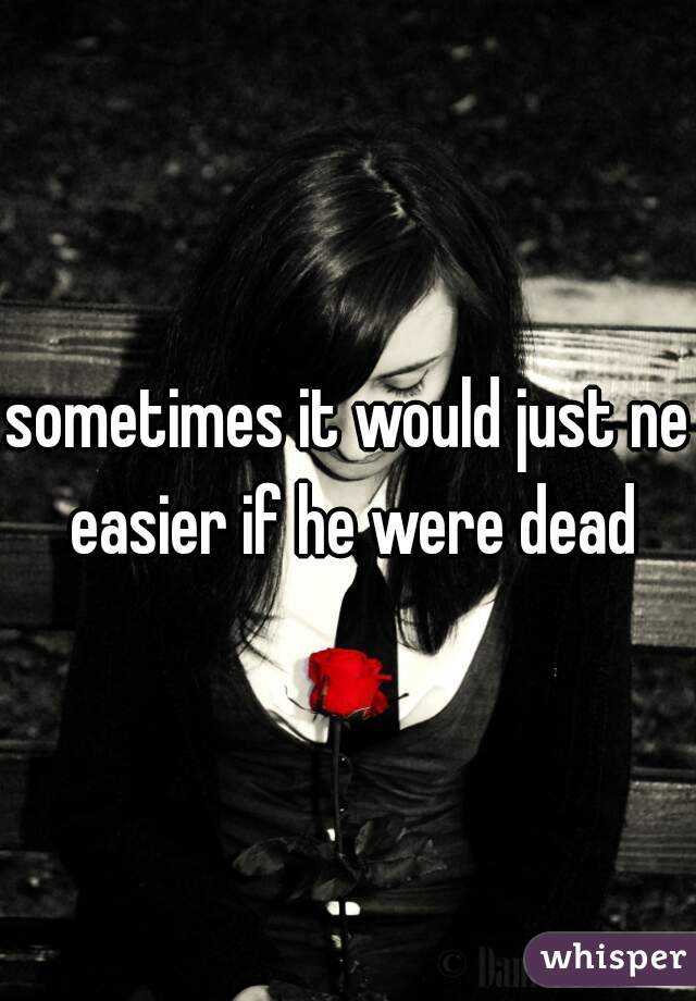 sometimes it would just ne easier if he were dead