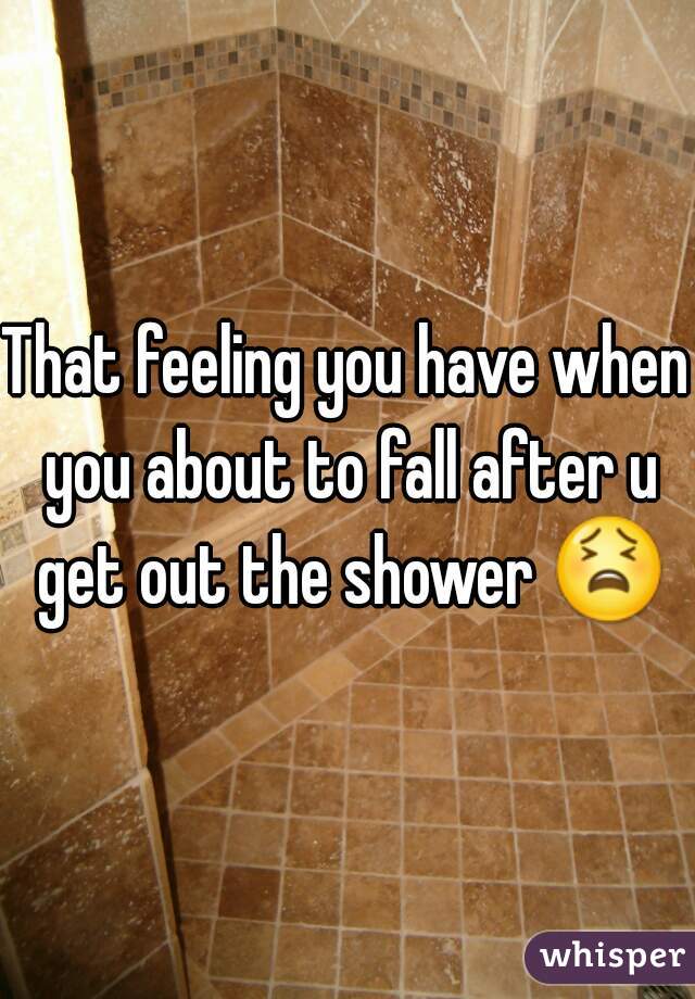 That feeling you have when you about to fall after u get out the shower 😫 