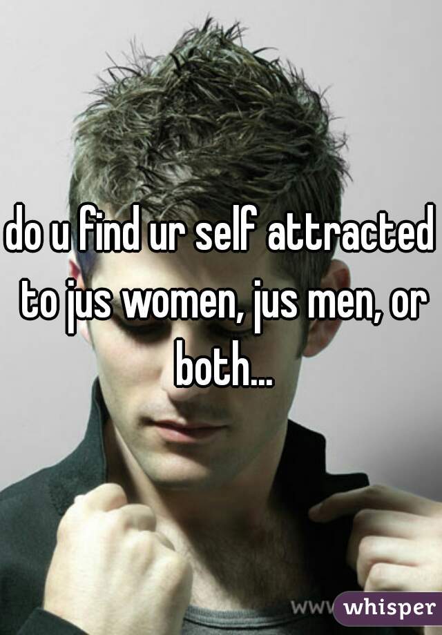 do u find ur self attracted to jus women, jus men, or both...