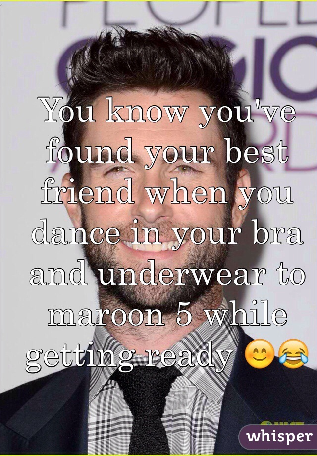 You know you've found your best friend when you dance in your bra and underwear to maroon 5 while getting ready 😊😂
