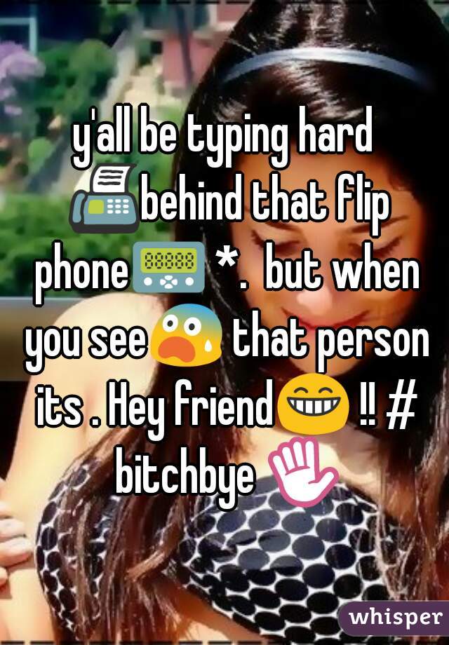 y'all be typing hard 📠behind that flip phone📟 *.  but when you see😨 that person its . Hey friend😁 !! # bitchbye ✋