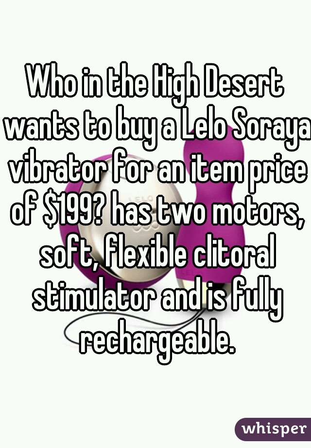 Who in the High Desert wants to buy a Lelo Soraya vibrator for an item price of $199? has two motors, soft, flexible clitoral stimulator and is fully rechargeable.