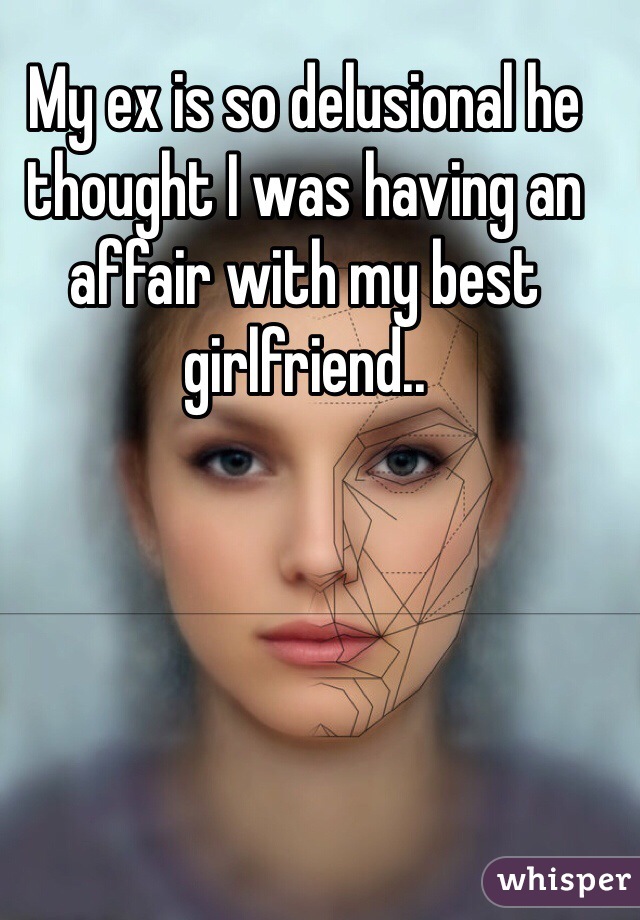 My ex is so delusional he thought I was having an affair with my best girlfriend..