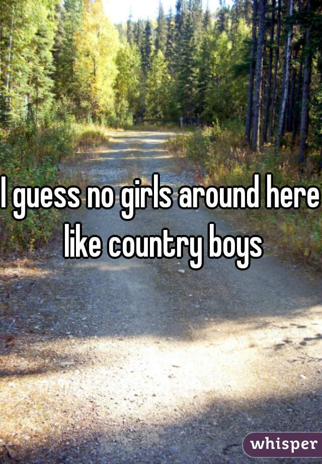 I guess no girls around here like country boys