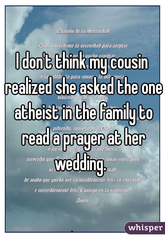 I don't think my cousin realized she asked the one atheist in the family to read a prayer at her wedding.  