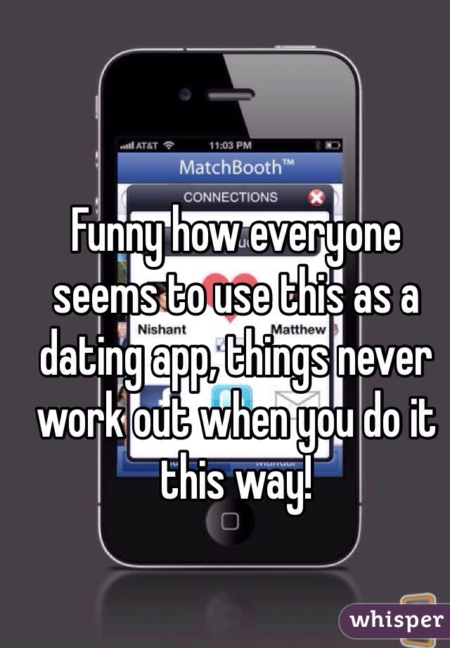 Funny how everyone seems to use this as a dating app, things never work out when you do it this way! 
