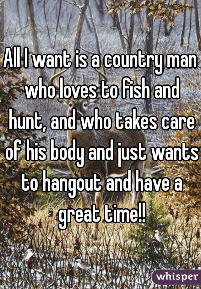 All I want is a country man who loves to fish and hunt, and who takes care of his body and just wants to hangout and have a great time!!