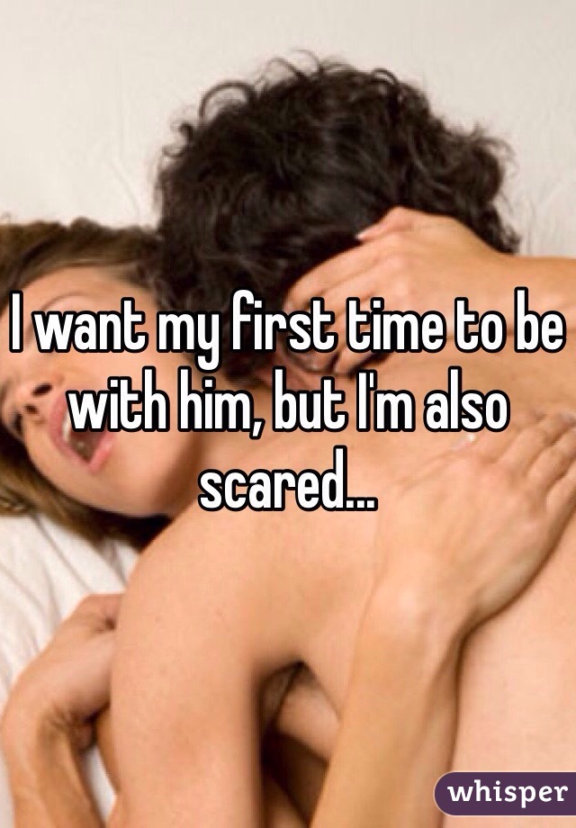 I want my first time to be with him, but I'm also scared...