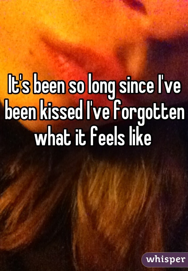 It's been so long since I've been kissed I've forgotten what it feels like 