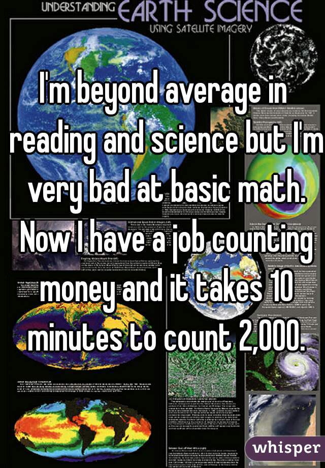I'm beyond average in reading and science but I'm very bad at basic math. Now I have a job counting money and it takes 10 minutes to count 2,000.