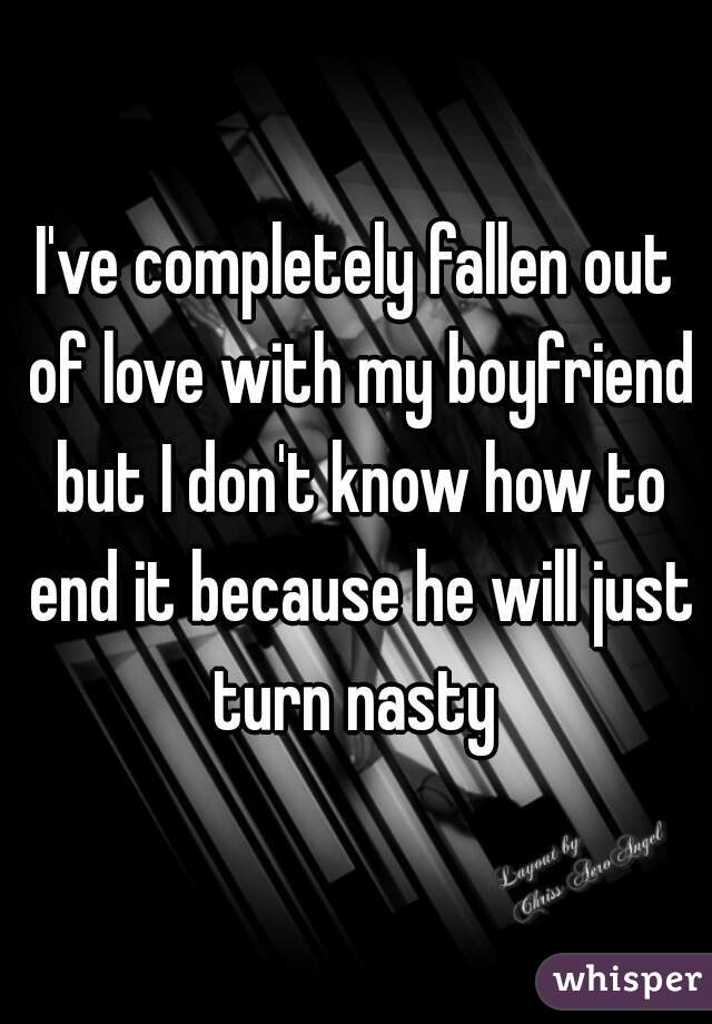 I've completely fallen out of love with my boyfriend but I don't know how to end it because he will just turn nasty 