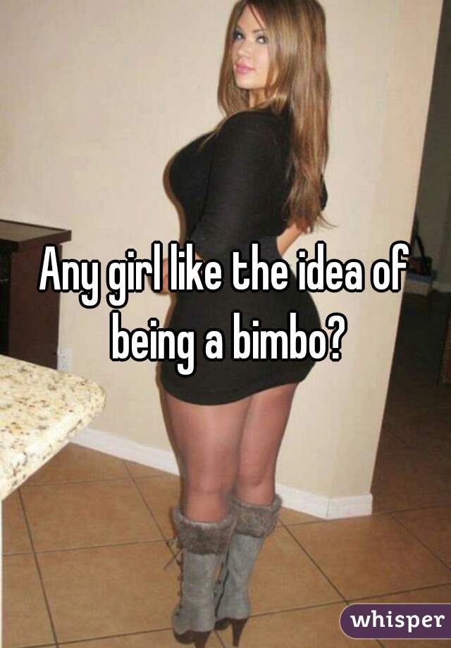 Any girl like the idea of being a bimbo?