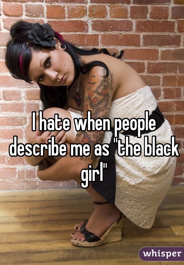 I hate when people describe me as "the black girl" 
